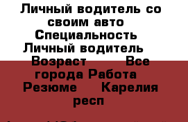 Личный водитель со своим авто › Специальность ­ Личный водитель  › Возраст ­ 36 - Все города Работа » Резюме   . Карелия респ.